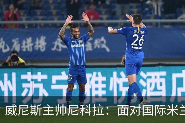 威尼斯主帅尼科拉：面对国际米兰将进行阵容调整